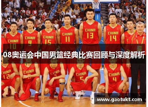 08奥运会中国男篮经典比赛回顾与深度解析
