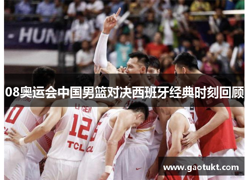 08奥运会中国男篮对决西班牙经典时刻回顾