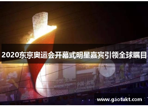 2020东京奥运会开幕式明星嘉宾引领全球瞩目